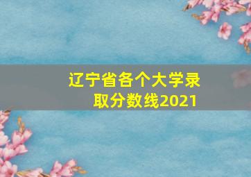 辽宁省各个大学录取分数线2021