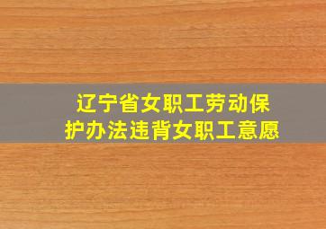 辽宁省女职工劳动保护办法违背女职工意愿