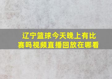 辽宁篮球今天晚上有比赛吗视频直播回放在哪看