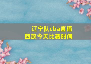 辽宁队cba直播回放今天比赛时间