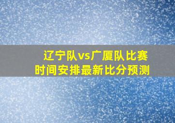 辽宁队vs广厦队比赛时间安排最新比分预测