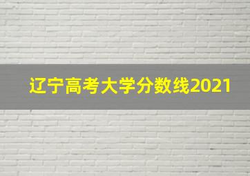 辽宁高考大学分数线2021