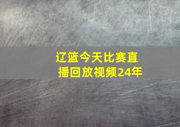 辽篮今天比赛直播回放视频24年