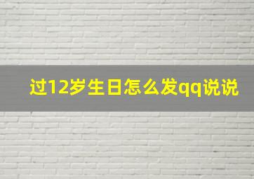 过12岁生日怎么发qq说说