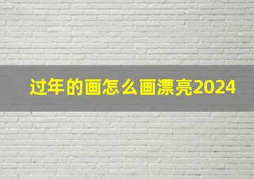 过年的画怎么画漂亮2024