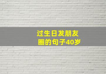 过生日发朋友圈的句子40岁