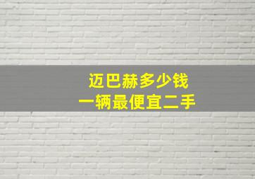 迈巴赫多少钱一辆最便宜二手