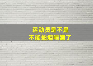 运动员是不是不能抽烟喝酒了