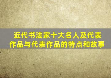 近代书法家十大名人及代表作品与代表作品的特点和故事