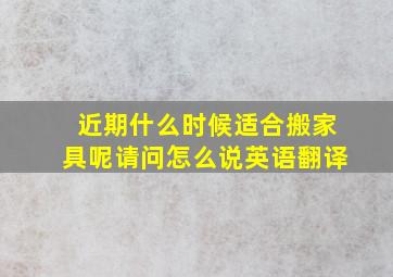 近期什么时候适合搬家具呢请问怎么说英语翻译