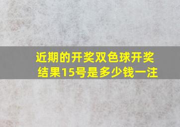 近期的开奖双色球开奖结果15号是多少钱一注