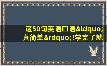 这50句英语口语“真简单”!学完了就能用