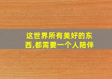 这世界所有美好的东西,都需要一个人陪伴