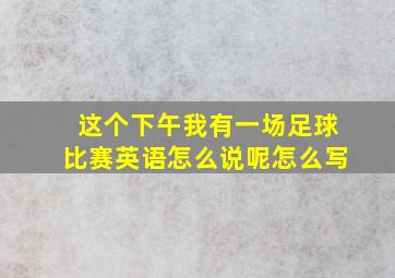 这个下午我有一场足球比赛英语怎么说呢怎么写