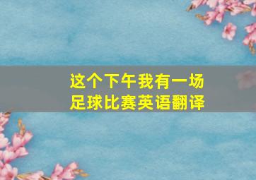 这个下午我有一场足球比赛英语翻译