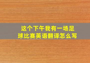 这个下午我有一场足球比赛英语翻译怎么写