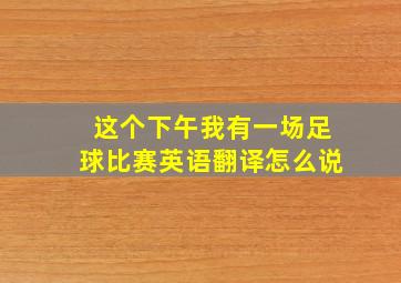 这个下午我有一场足球比赛英语翻译怎么说