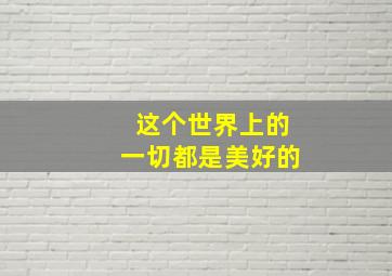 这个世界上的一切都是美好的