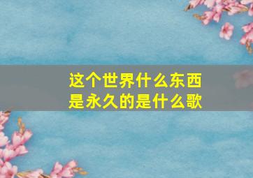 这个世界什么东西是永久的是什么歌