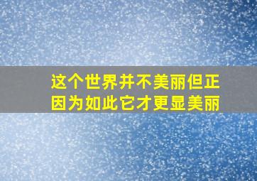 这个世界并不美丽但正因为如此它才更显美丽