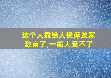 这个人靠给人挠痒发家致富了,一般人受不了