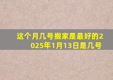 这个月几号搬家是最好的2025年1月13日是几号