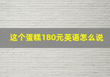 这个蛋糕180元英语怎么说