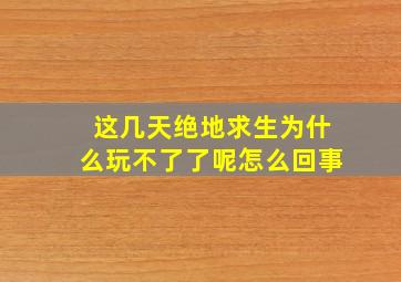 这几天绝地求生为什么玩不了了呢怎么回事