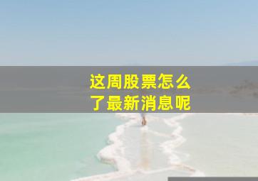 这周股票怎么了最新消息呢