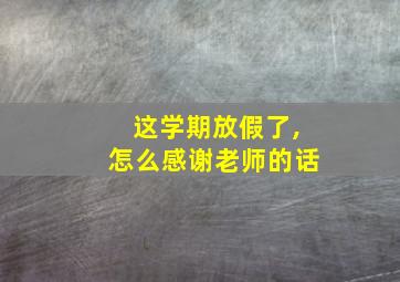 这学期放假了,怎么感谢老师的话