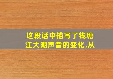 这段话中描写了钱塘江大潮声音的变化,从