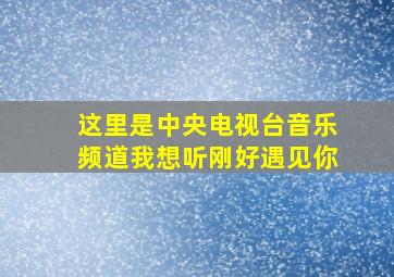 这里是中央电视台音乐频道我想听刚好遇见你