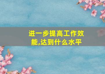 进一步提高工作效能,达到什么水平