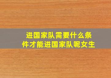 进国家队需要什么条件才能进国家队呢女生