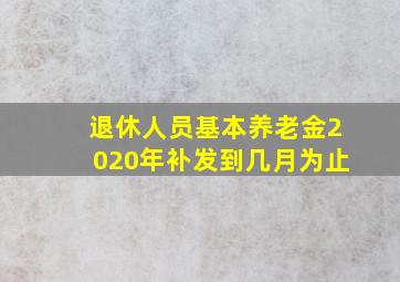 退休人员基本养老金2020年补发到几月为止