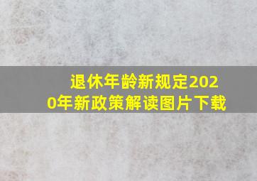 退休年龄新规定2020年新政策解读图片下载