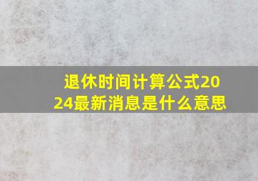 退休时间计算公式2024最新消息是什么意思