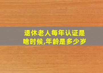 退休老人每年认证是啥时候,年龄是多少岁