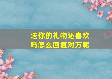 送你的礼物还喜欢吗怎么回复对方呢