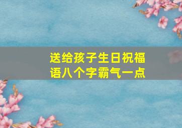 送给孩子生日祝福语八个字霸气一点