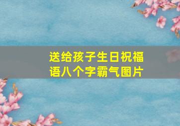 送给孩子生日祝福语八个字霸气图片