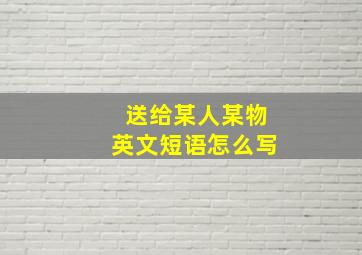 送给某人某物英文短语怎么写