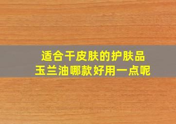 适合干皮肤的护肤品玉兰油哪款好用一点呢