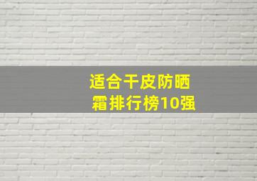 适合干皮防晒霜排行榜10强