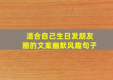 适合自己生日发朋友圈的文案幽默风趣句子