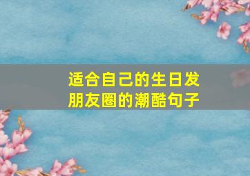 适合自己的生日发朋友圈的潮酷句子