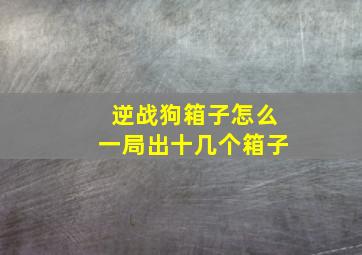 逆战狗箱子怎么一局出十几个箱子