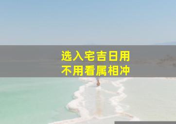 选入宅吉日用不用看属相冲