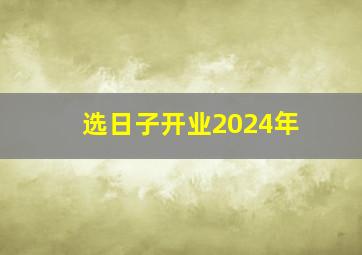 选日子开业2024年