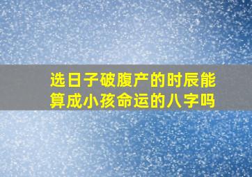 选日子破腹产的时辰能算成小孩命运的八字吗